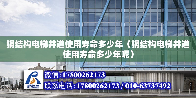 鋼結構電梯井道使用壽命多少年（鋼結構電梯井道使用壽命多少年呢） 鋼結構玻璃棧道施工