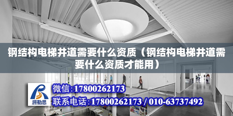 鋼結構電梯井道需要什么資質（鋼結構電梯井道需要什么資質才能用） 建筑施工圖施工