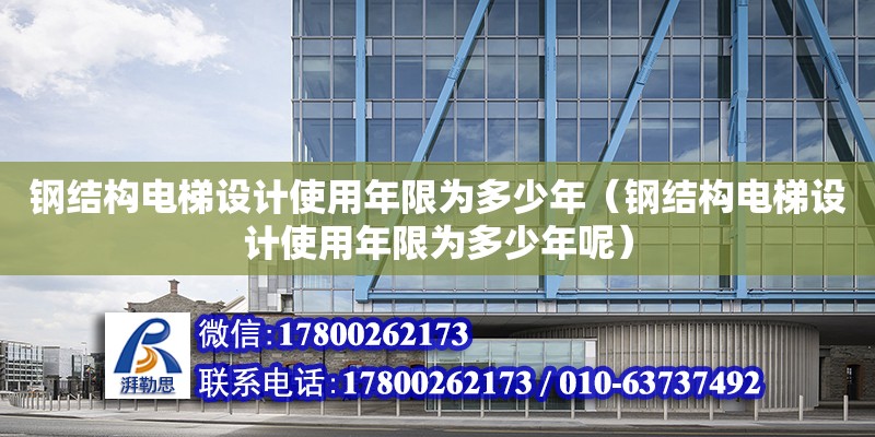 鋼結構電梯設計使用年限為多少年（鋼結構電梯設計使用年限為多少年呢） 結構電力行業施工