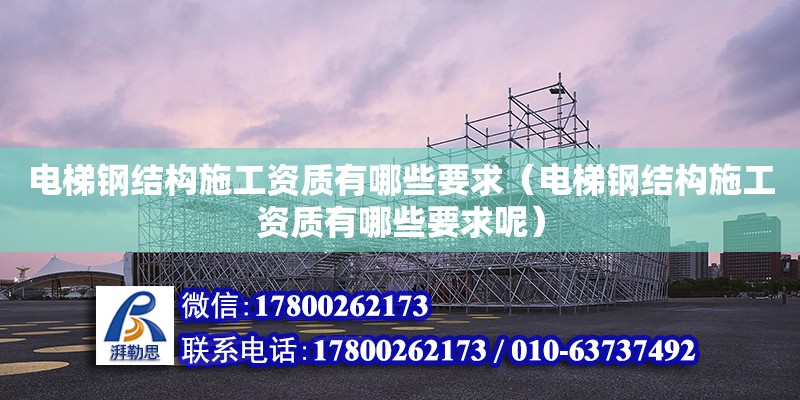 電梯鋼結構施工資質有哪些要求（電梯鋼結構施工資質有哪些要求呢） 裝飾工裝施工