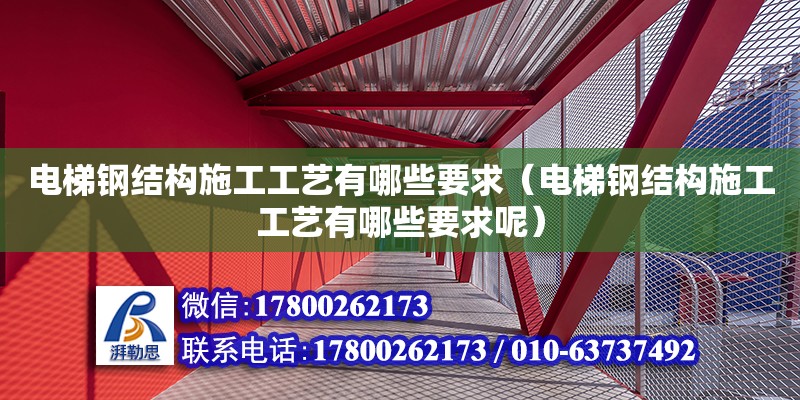 電梯鋼結構施工工藝有哪些要求（電梯鋼結構施工工藝有哪些要求呢）