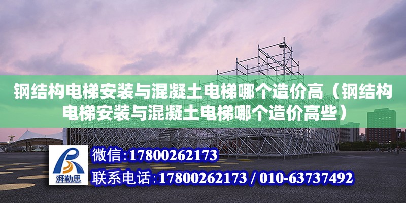 鋼結構電梯安裝與混凝土電梯哪個造價高（鋼結構電梯安裝與混凝土電梯哪個造價高些）