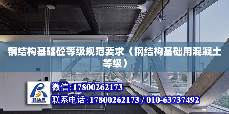 鋼結構基礎砼等級規范要求（鋼結構基礎用混凝土等級）