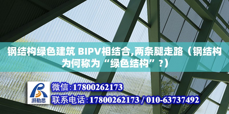 鋼結構綠色建筑 BIPV相結合,兩條腿走路（鋼結構為何稱為“綠色結構”?） 結構電力行業設計