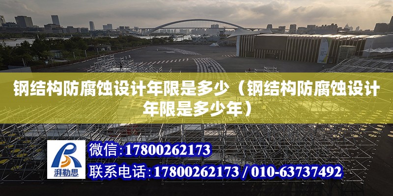 鋼結構防腐蝕設計年限是多少（鋼結構防腐蝕設計年限是多少年） 結構工業鋼結構設計