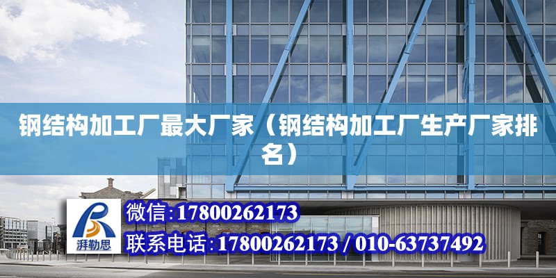 鋼結構加工廠最大廠家（鋼結構加工廠生產廠家排名）