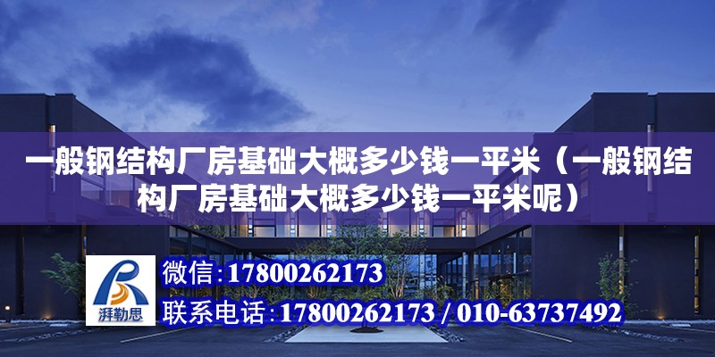 一般鋼結構廠房基礎大概多少錢一平米（一般鋼結構廠房基礎大概多少錢一平米呢）