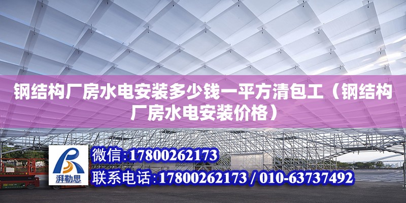 鋼結構廠房水電安裝多少錢一平方清包工（鋼結構廠房水電安裝價格）