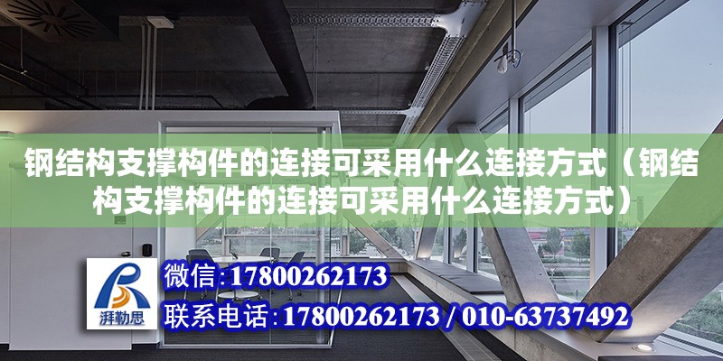 鋼結構支撐構件的連接可采用什么連接方式（鋼結構支撐構件的連接可采用什么連接方式）