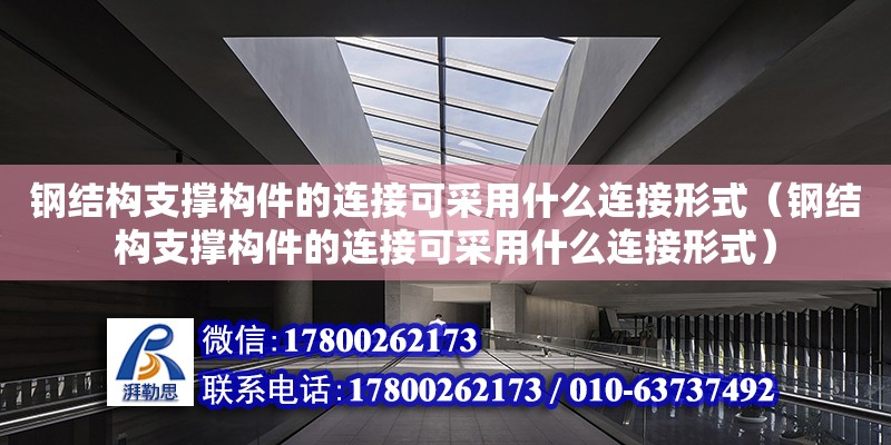 鋼結構支撐構件的連接可采用什么連接形式（鋼結構支撐構件的連接可采用什么連接形式）