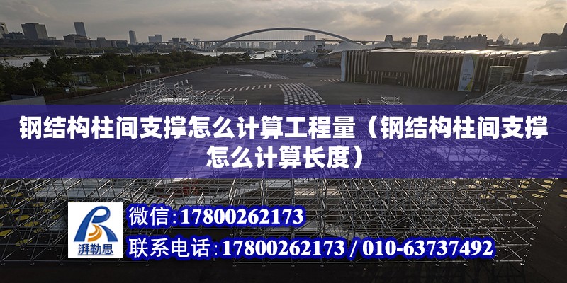 鋼結構柱間支撐怎么計算工程量（鋼結構柱間支撐怎么計算長度） 鋼結構異形設計