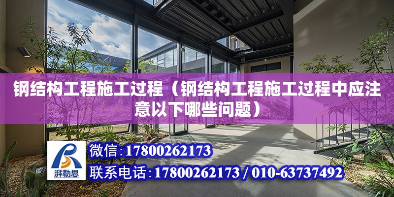 鋼結構工程施工過程（鋼結構工程施工過程中應注意以下哪些問題） 建筑施工圖設計