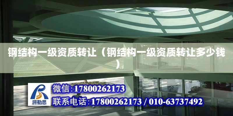 鋼結構一級資質轉讓（鋼結構一級資質轉讓多少錢） 建筑方案施工