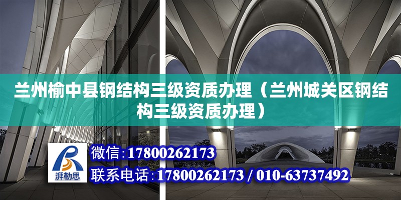 蘭州榆中縣鋼結構三級資質辦理（蘭州城關區鋼結構三級資質辦理）