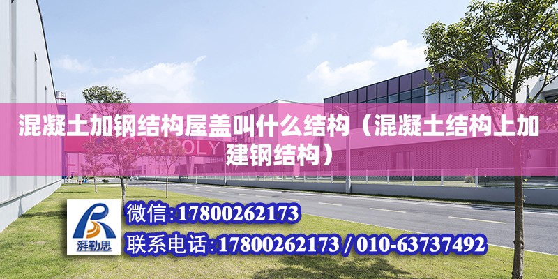 混凝土加鋼結構屋蓋叫什么結構（混凝土結構上加建鋼結構） 建筑方案設計