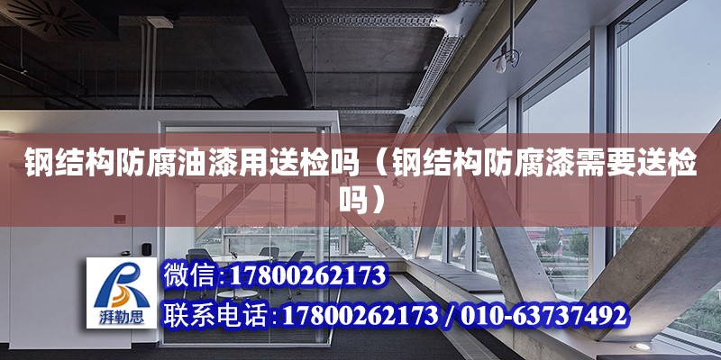 鋼結構防腐油漆用送檢嗎（鋼結構防腐漆需要送檢嗎） 鋼結構網架設計