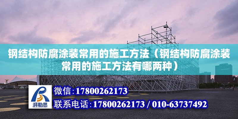 鋼結構防腐涂裝常用的施工方法（鋼結構防腐涂裝常用的施工方法有哪兩種）