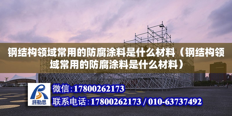 鋼結構領域常用的防腐涂料是什么材料（鋼結構領域常用的防腐涂料是什么材料）