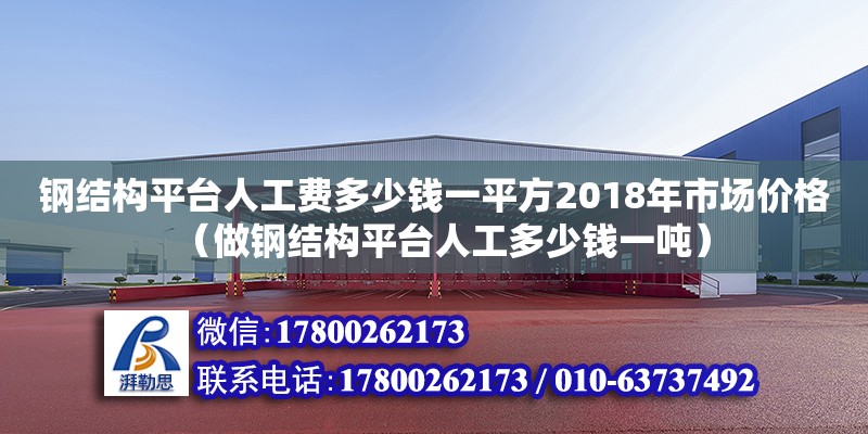 鋼結構平臺人工費多少錢一平方2018年市場價格（做鋼結構平臺人工多少錢一噸）