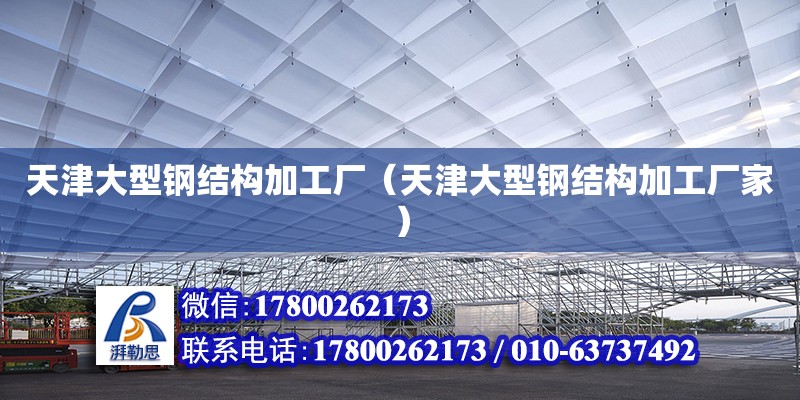 天津大型鋼結構加工廠（天津大型鋼結構加工廠家）