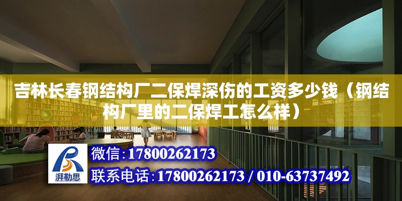 吉林長春鋼結構廠二保焊深傷的工資多少錢（鋼結構廠里的二保焊工怎么樣）