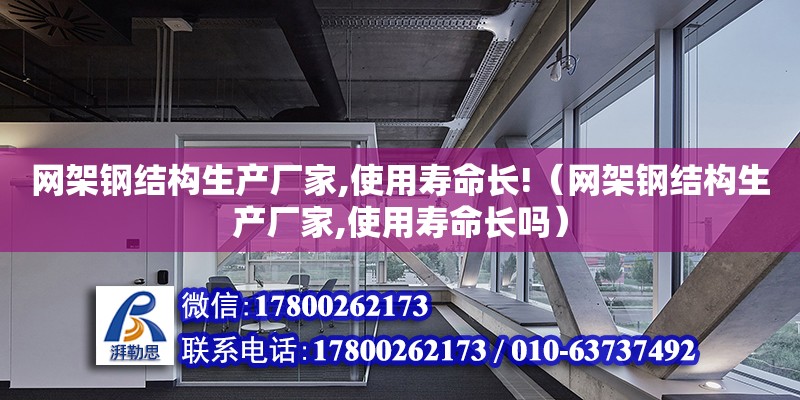 網架鋼結構生產廠家,使用壽命長!（網架鋼結構生產廠家,使用壽命長嗎）