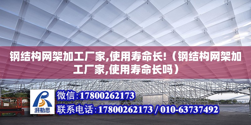 鋼結構網架加工廠家,使用壽命長!（鋼結構網架加工廠家,使用壽命長嗎） 鋼結構跳臺施工