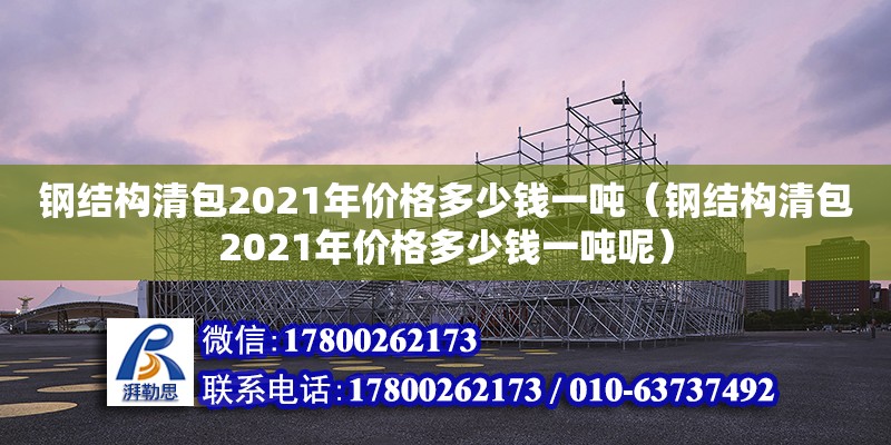 鋼結構清包2021年價格多少錢一噸（鋼結構清包2021年價格多少錢一噸呢）