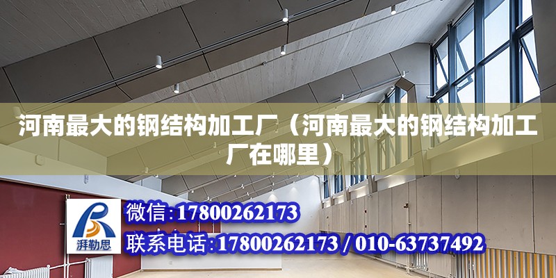 河南最大的鋼結構加工廠（河南最大的鋼結構加工廠在哪里）