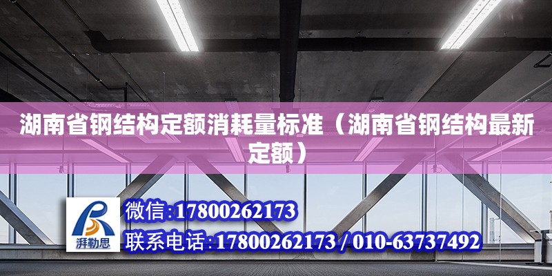 湖南省鋼結構定額消耗量標準（湖南省鋼結構最新定額）