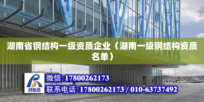 湖南省鋼結構一級資質企業（湖南一級鋼結構資質名單）