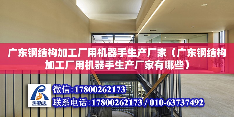 廣東鋼結構加工廠用機器手生產廠家（廣東鋼結構加工廠用機器手生產廠家有哪些） 結構地下室設計