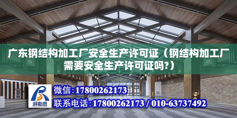 廣東鋼結構加工廠安全生產許可證（鋼結構加工廠需要安全生產許可證嗎?） 鋼結構蹦極設計