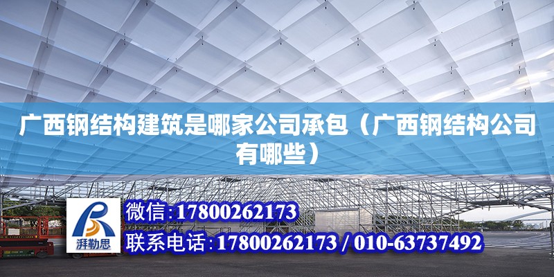 廣西鋼結構建筑是哪家公司承包（廣西鋼結構公司有哪些）