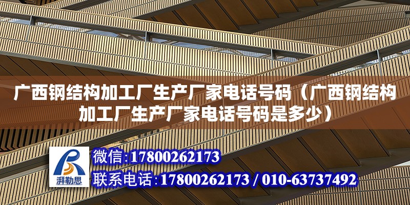 廣西鋼結構加工廠生產廠家**號碼（廣西鋼結構加工廠生產廠家**號碼是多少）