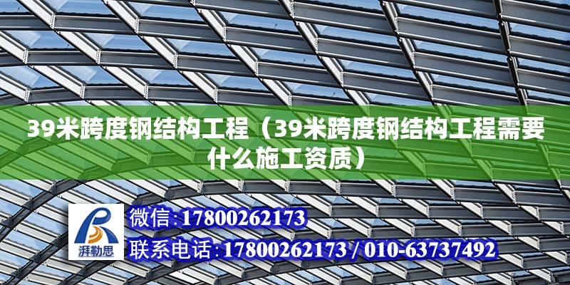 39米跨度鋼結構工程（39米跨度鋼結構工程需要什么施工資質）