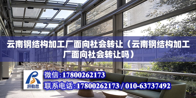 云南鋼結構加工廠面向社會轉讓（云南鋼結構加工廠面向社會轉讓嗎）