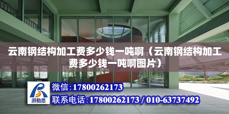 云南鋼結構加工費多少錢一噸啊（云南鋼結構加工費多少錢一噸啊圖片） 北京加固設計