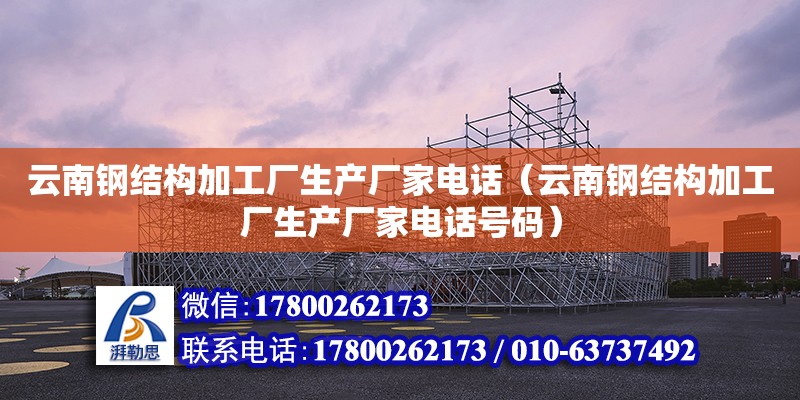 云南鋼結構加工廠生產廠家電話（云南鋼結構加工廠生產廠家電話號碼）