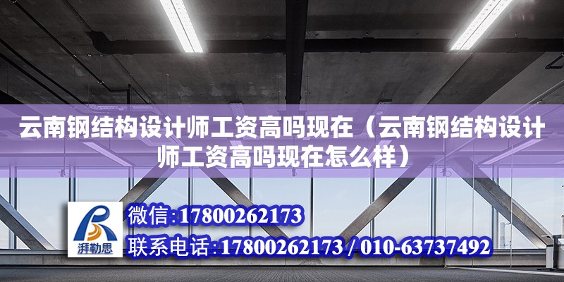 云南鋼結構設計師工資高嗎現在（云南鋼結構設計師工資高嗎現在怎么樣）