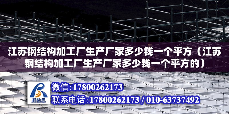 江蘇鋼結構加工廠生產廠家多少錢一個平方（江蘇鋼結構加工廠生產廠家多少錢一個平方的）