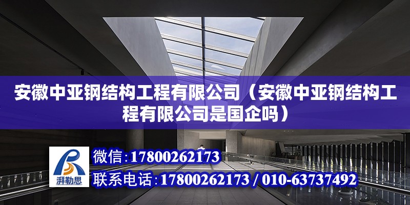 安徽中亞鋼結構工程有限公司（安徽中亞鋼結構工程有限公司是國企嗎） 全國鋼結構廠