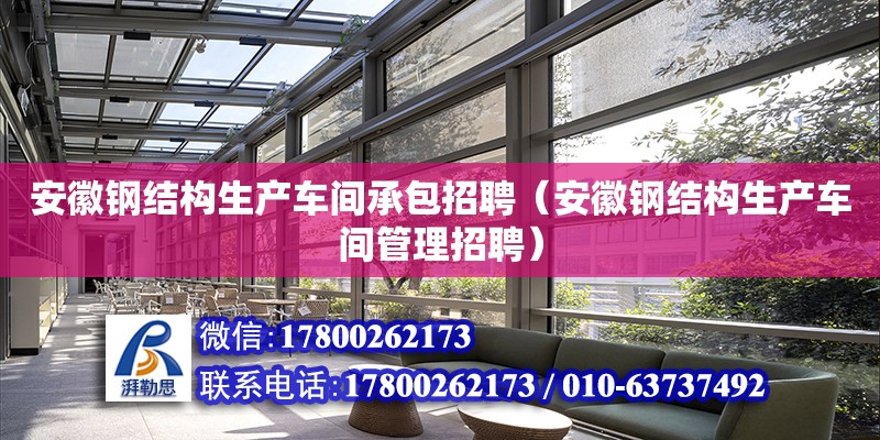 安徽鋼結構生產車間承包招聘（安徽鋼結構生產車間管理招聘）