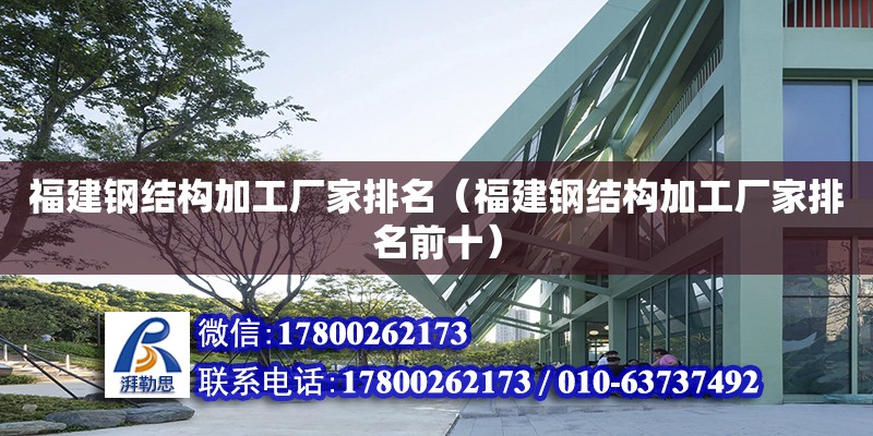 福建鋼結構加工廠家排名（福建鋼結構加工廠家排名前十）