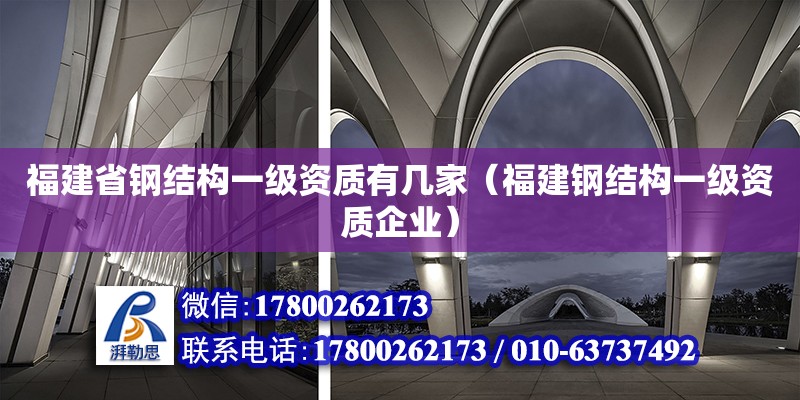 福建省鋼結構一級資質有幾家（福建鋼結構一級資質企業） 結構工業鋼結構施工