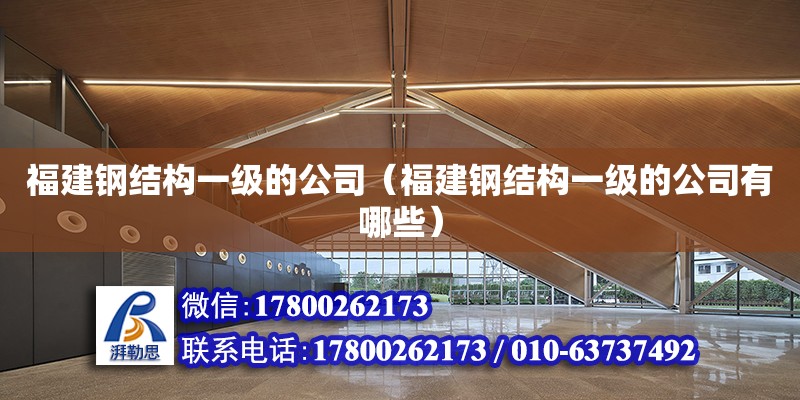 福建鋼結構一級的公司（福建鋼結構一級的公司有哪些）