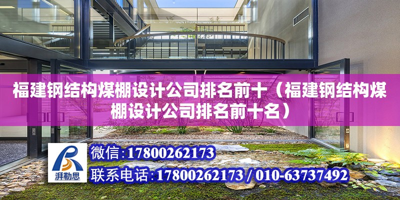 福建鋼結構煤棚設計公司排名前十（福建鋼結構煤棚設計公司排名前十名） 結構橋梁鋼結構施工