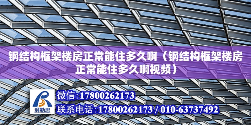 鋼結構框架樓房正常能住多久?。ㄤ摻Y構框架樓房正常能住多久啊視頻）