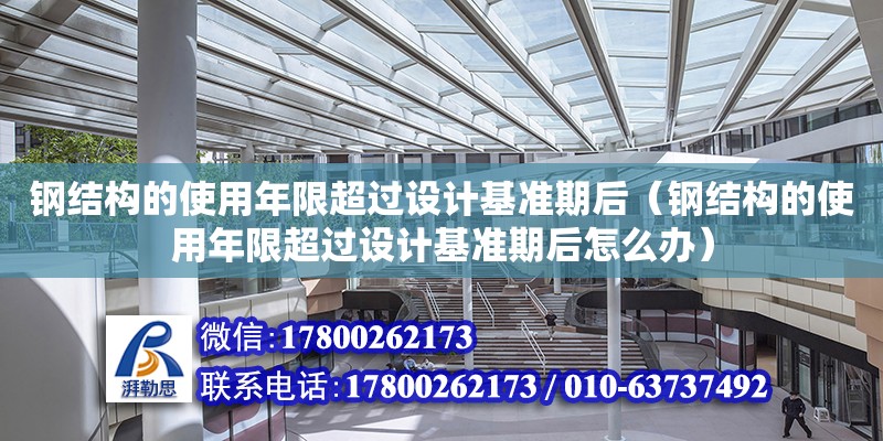 鋼結構的使用年限超過設計基準期后（鋼結構的使用年限超過設計基準期后怎么辦）