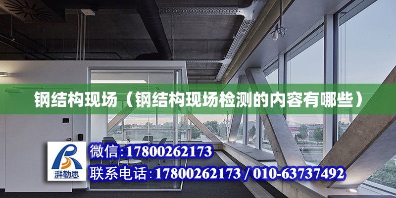 鋼結構現場（鋼結構現場檢測的內容有哪些） 結構機械鋼結構設計